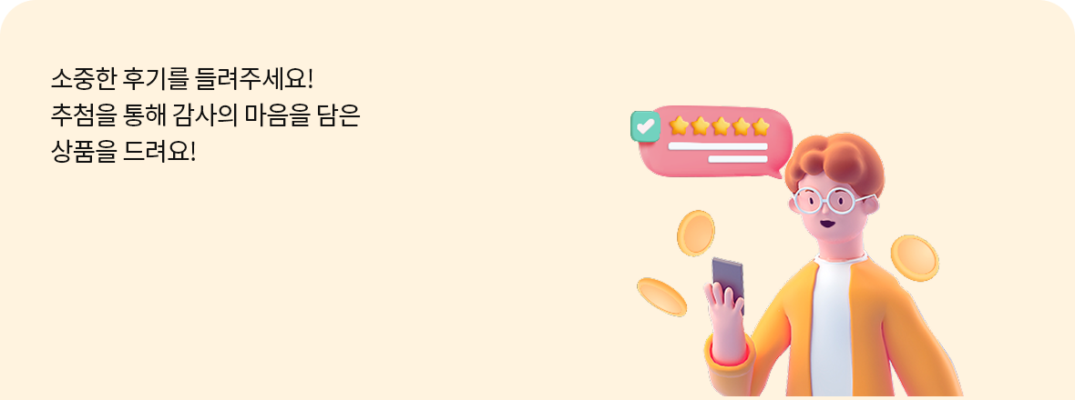 소중한 후기를 들려주세요!
                                            추첨을 통해 감사의 마음을 담은
                                            상품을 드려요!